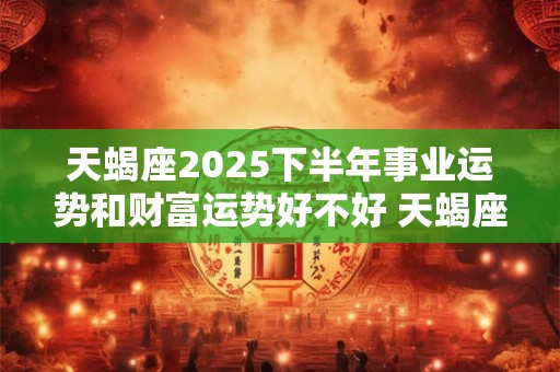 天蝎座2025下半年事业运势和财富运势好不好 天蝎座运势详解