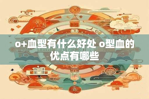 o+血型有什么好处 o型血的优点有哪些