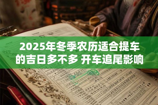 2025年冬季农历适合提车的吉日多不多 开车追尾影响风水么