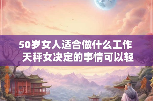50岁女人适合做什么工作  天秤女决定的事情可以轻易改变吗