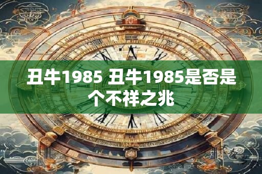 丑牛1985 丑牛1985是否是个不祥之兆