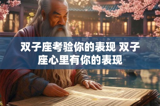 详细阅读:双子座考验你的表现 双子座心里有你的表现 双子座考验你的表现 双子座心里有你的表现