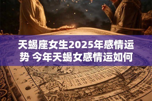 天蝎座女生2025年感情运势 今年天蝎女感情运如何