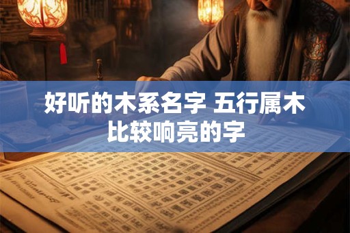 好听的木系名字 五行属木比较响亮的字
