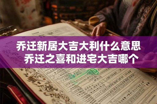 乔迁新居大吉大利什么意思  乔迁之喜和进宅大吉哪个意思好