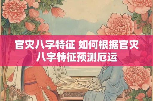 官灾八字特征 如何根据官灾八字特征预测厄运