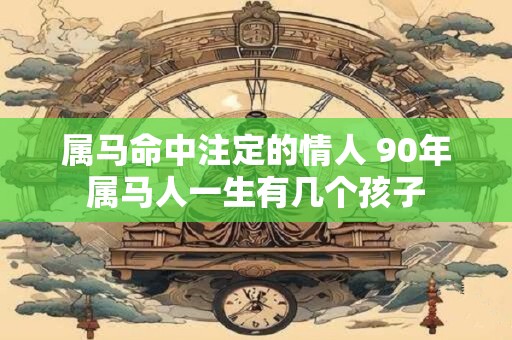 属马命中注定的情人 90年属马人一生有几个孩子