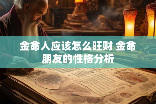 金命人应该怎么旺财 金命朋友的性格分析