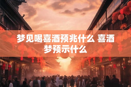 梦见喝喜酒预兆什么 喜酒梦预示什么
