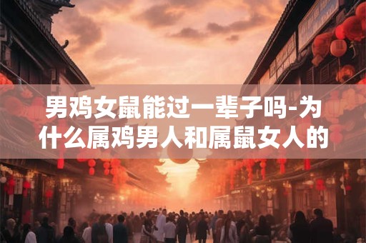 男鸡女鼠能过一辈子吗-为什么属鸡男人和属鼠女人的婚姻不太稳定