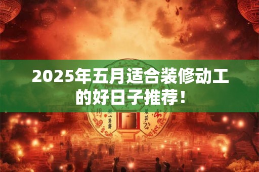 2025年五月适合装修动工的好日子推荐！