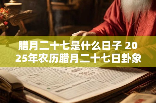 腊月二十七是什么日子 2025年农历腊月二十七日卦象