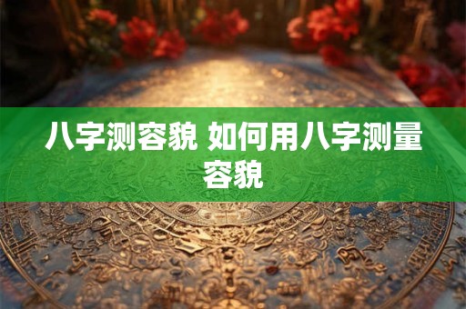 八字测容貌 如何用八字测量容貌