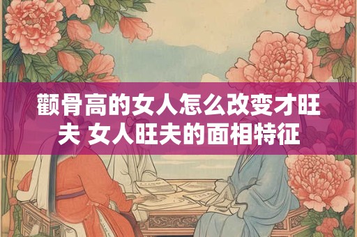 颧骨高的女人怎么改变才旺夫 女人旺夫的面相特征