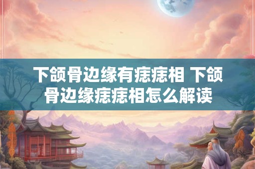 下颌骨边缘有痣痣相 下颌骨边缘痣痣相怎么解读 下颌骨边缘有痣痣相 下颌骨边缘痣痣相怎么解读