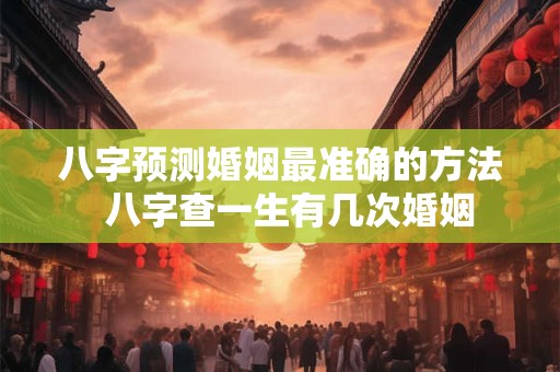 八字预测婚姻最准确的方法  八字查一生有几次婚姻
