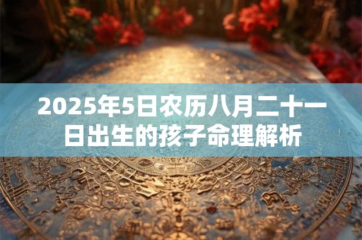 2025年5日农历八月二十一日出生的孩子命理解析