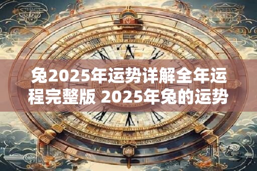 兔2025年运势详解全年运程完整版 2025年兔的运势如何