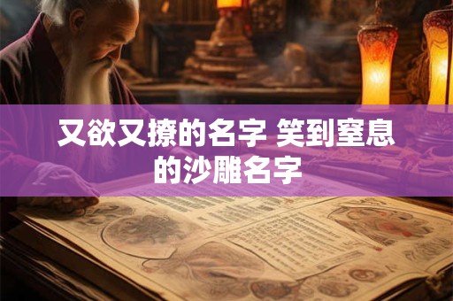 又欲又撩的名字 笑到窒息的沙雕名字