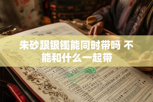 朱砂跟银镯能同时带吗 不能和什么一起带