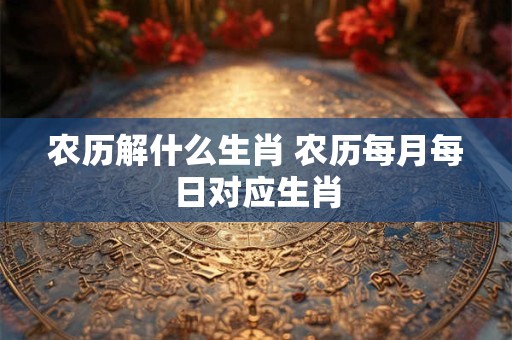 农历解什么生肖 农历每月每日对应生肖