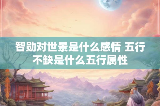 智勋对世景是什么感情 五行不缺是什么五行属性