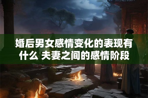 婚后男女感情变化的表现有什么 夫妻之间的感情阶段变化