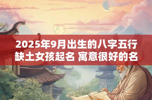 2025年9月出生的八字五行缺土女孩起名 寓意很好的名字
