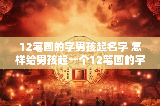 12笔画的字男孩起名字 怎样给男孩起一个12笔画的字的名字
