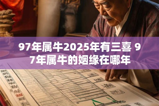 97年属牛2025年有三喜 97年属牛的姻缘在哪年