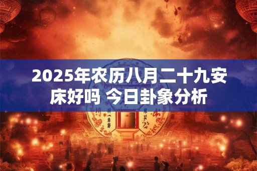 2025年农历八月二十九安床好吗 今日卦象分析