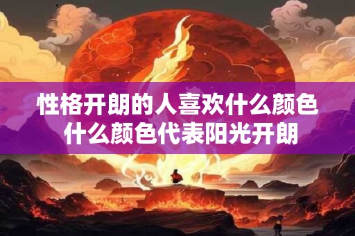 性格开朗的人喜欢什么颜色 什么颜色代表阳光开朗 性格开朗的人喜欢什么颜色 什么颜色代表阳光开朗
