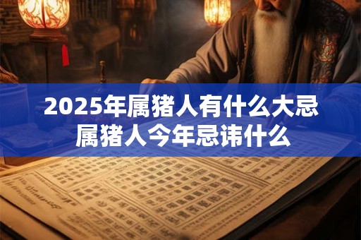 2025年属猪人有什么大忌 属猪人今年忌讳什么