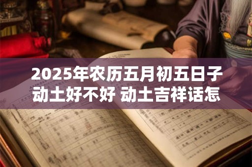 2025年农历五月初五日子动土好不好 动土吉祥话怎么说