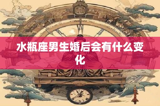 水瓶座男生婚后会有什么变化
