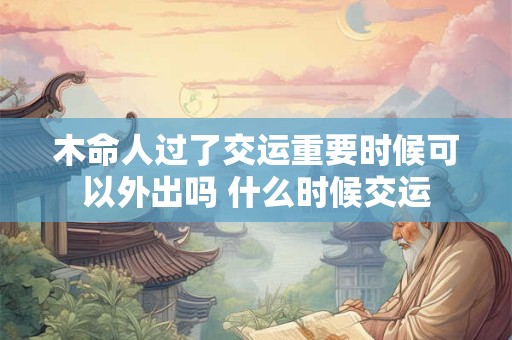 木命人过了交运重要时候可以外出吗 什么时候交运