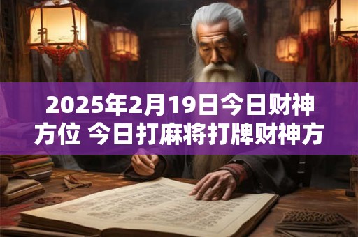 2025年2月19日今日财神方位 今日打麻将打牌财神方位