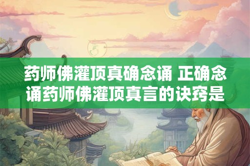药师佛灌顶真确念诵 正确念诵药师佛灌顶真言的诀窍是什么