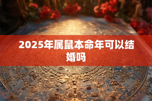 2025年属鼠本命年可以结婚吗