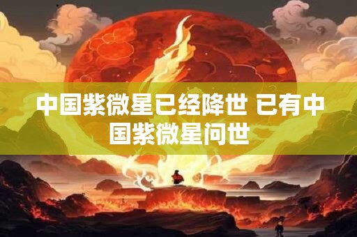 中国紫微星已经降世 已有中国紫微星问世