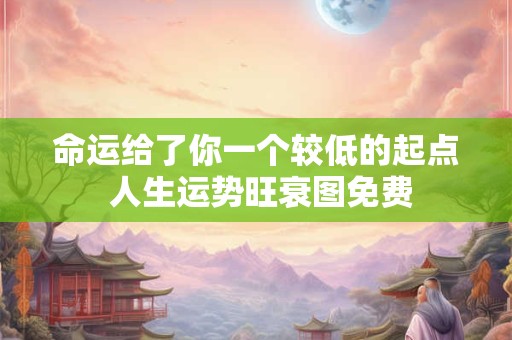 命运给了你一个较低的起点 人生运势旺衰图免费