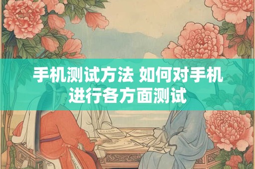 手机测试方法 如何对手机进行各方面测试