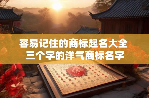 容易记住的商标起名大全 三个字的洋气商标名字