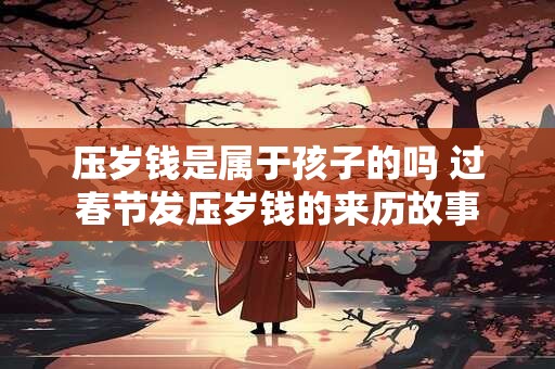 压岁钱是属于孩子的吗 过春节发压岁钱的来历故事
