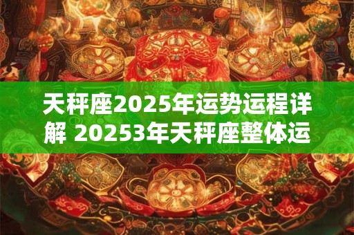 天秤座2025年运势运程详解 20253年天秤座整体运势分析 天秤座2025年运势运程详解 20253年天秤座整体运势分析