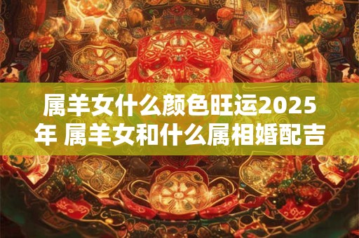 属羊女什么颜色旺运2025年 属羊女和什么属相婚配吉利