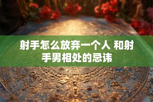 射手怎么放弃一个人 和射手男相处的忌讳