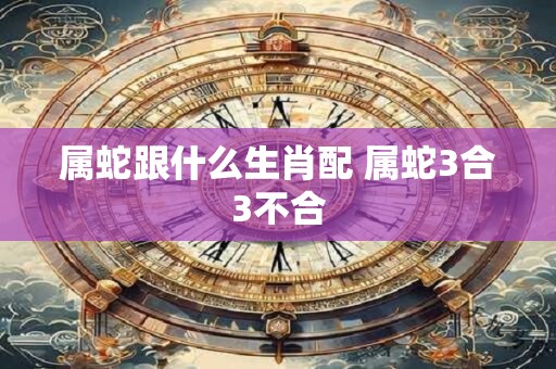 属蛇跟什么生肖配 属蛇3合3不合