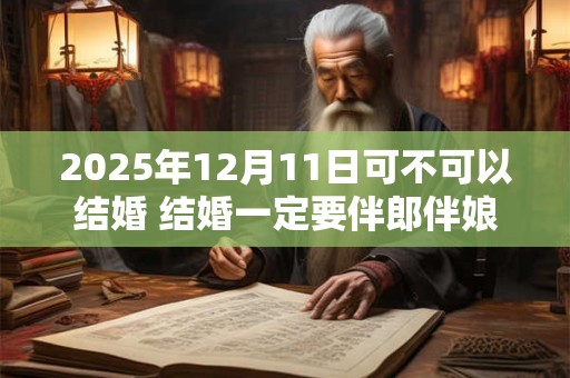 2025年12月11日可不可以结婚 结婚一定要伴郎伴娘吗