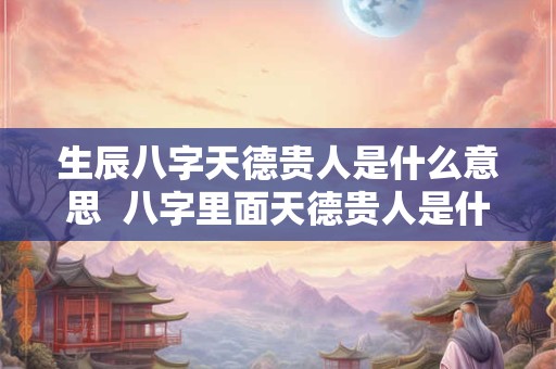 生辰八字天德贵人是什么意思  八字里面天德贵人是什么意思